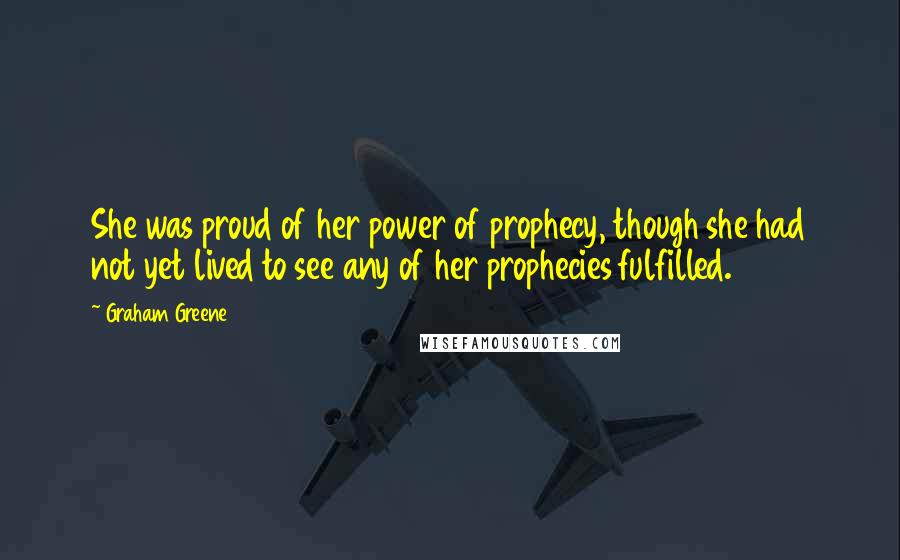 Graham Greene Quotes: She was proud of her power of prophecy, though she had not yet lived to see any of her prophecies fulfilled.