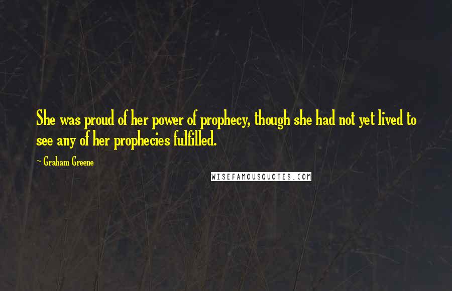 Graham Greene Quotes: She was proud of her power of prophecy, though she had not yet lived to see any of her prophecies fulfilled.