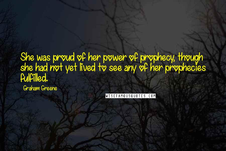 Graham Greene Quotes: She was proud of her power of prophecy, though she had not yet lived to see any of her prophecies fulfilled.