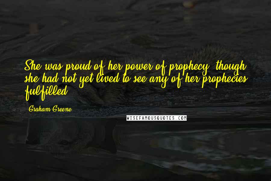 Graham Greene Quotes: She was proud of her power of prophecy, though she had not yet lived to see any of her prophecies fulfilled.