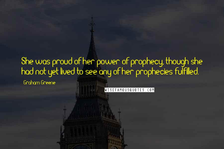 Graham Greene Quotes: She was proud of her power of prophecy, though she had not yet lived to see any of her prophecies fulfilled.