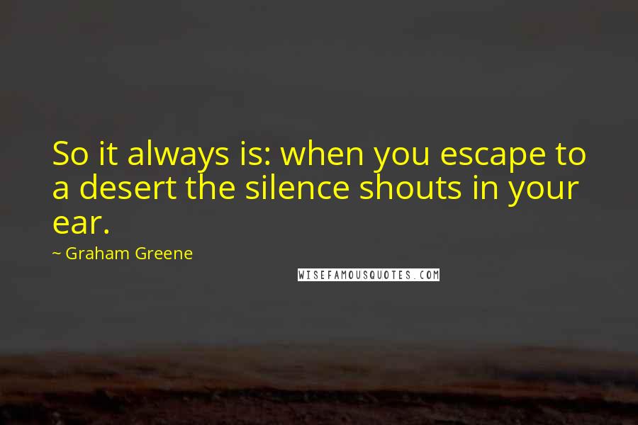 Graham Greene Quotes: So it always is: when you escape to a desert the silence shouts in your ear.