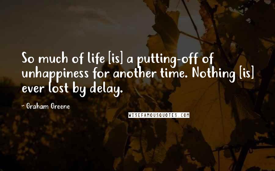 Graham Greene Quotes: So much of life [is] a putting-off of unhappiness for another time. Nothing [is] ever lost by delay.