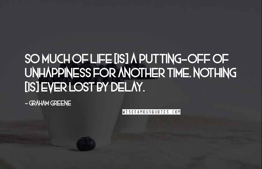 Graham Greene Quotes: So much of life [is] a putting-off of unhappiness for another time. Nothing [is] ever lost by delay.