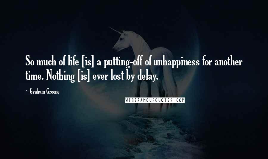 Graham Greene Quotes: So much of life [is] a putting-off of unhappiness for another time. Nothing [is] ever lost by delay.