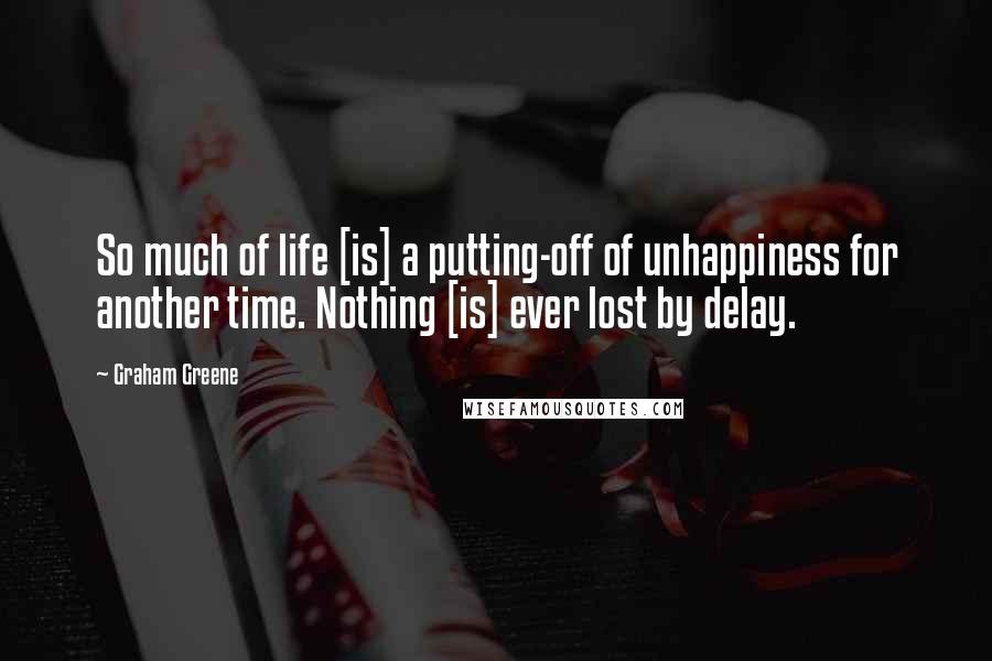 Graham Greene Quotes: So much of life [is] a putting-off of unhappiness for another time. Nothing [is] ever lost by delay.