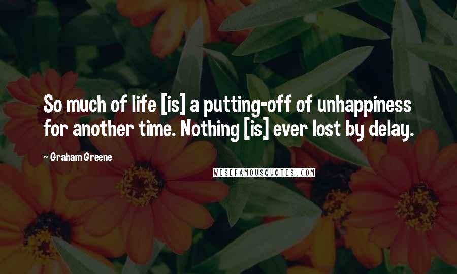 Graham Greene Quotes: So much of life [is] a putting-off of unhappiness for another time. Nothing [is] ever lost by delay.