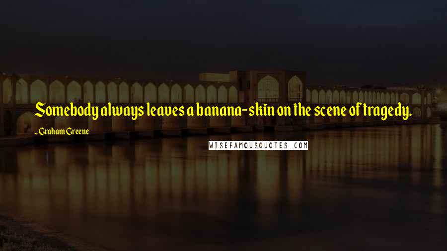 Graham Greene Quotes: Somebody always leaves a banana-skin on the scene of tragedy.