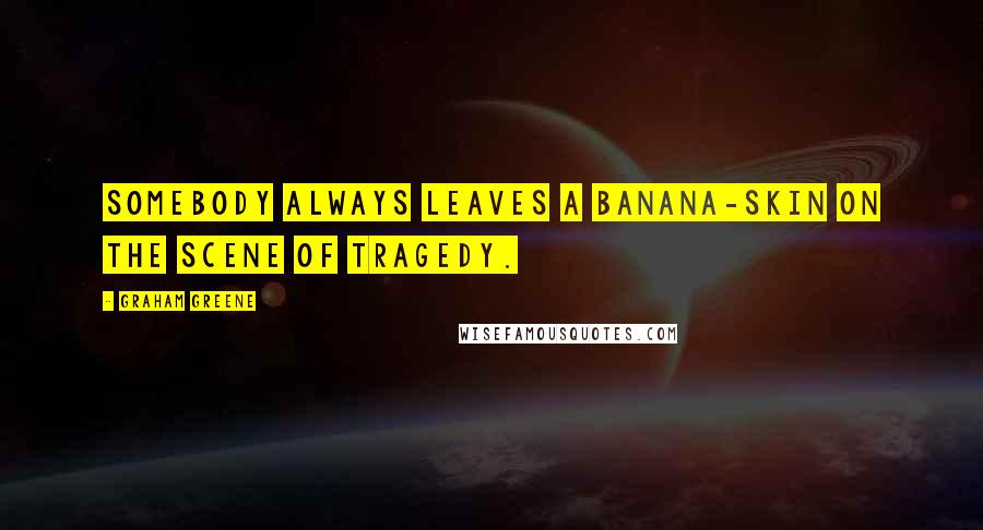 Graham Greene Quotes: Somebody always leaves a banana-skin on the scene of tragedy.