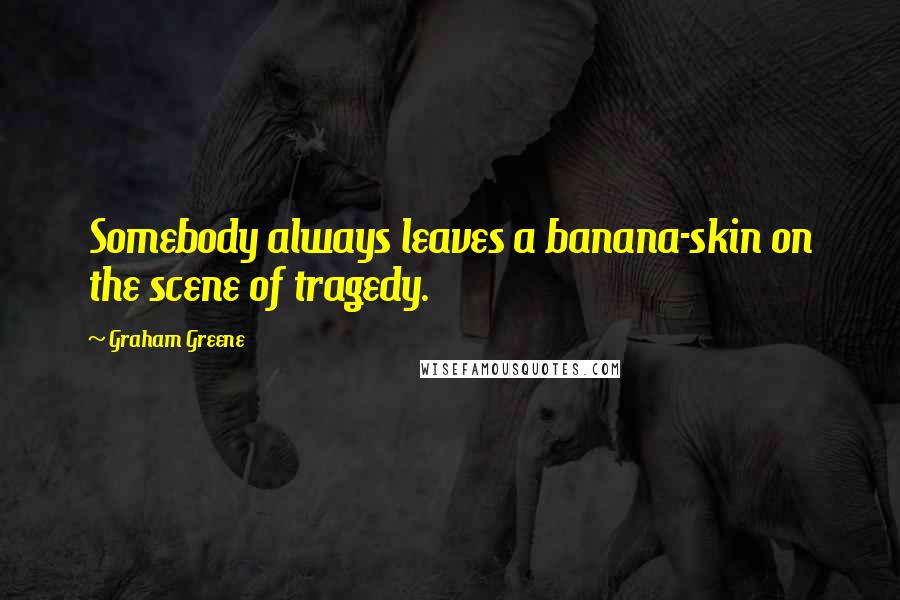 Graham Greene Quotes: Somebody always leaves a banana-skin on the scene of tragedy.