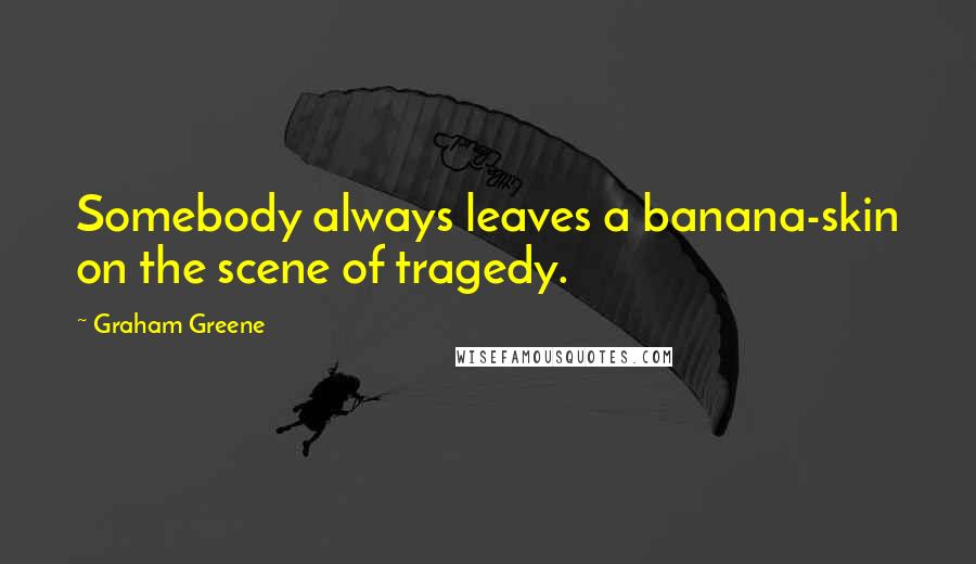 Graham Greene Quotes: Somebody always leaves a banana-skin on the scene of tragedy.