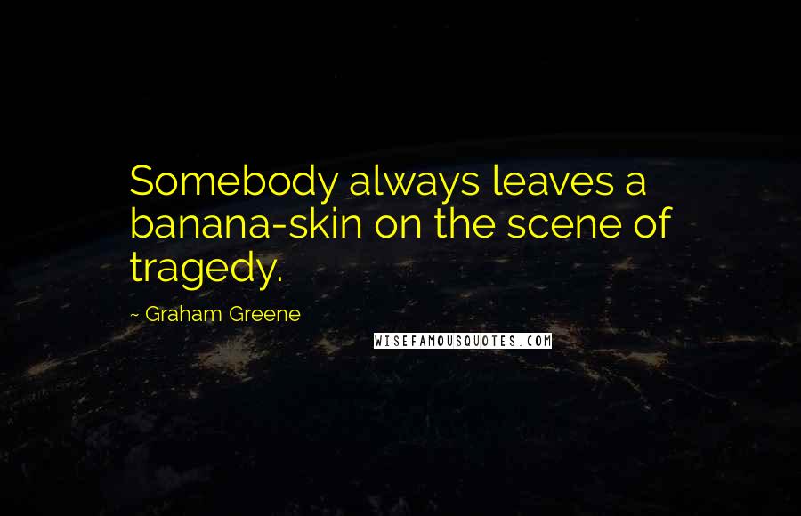 Graham Greene Quotes: Somebody always leaves a banana-skin on the scene of tragedy.