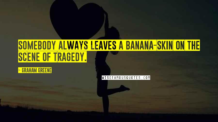 Graham Greene Quotes: Somebody always leaves a banana-skin on the scene of tragedy.