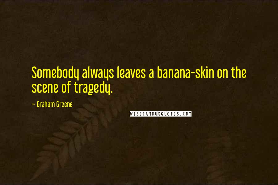 Graham Greene Quotes: Somebody always leaves a banana-skin on the scene of tragedy.