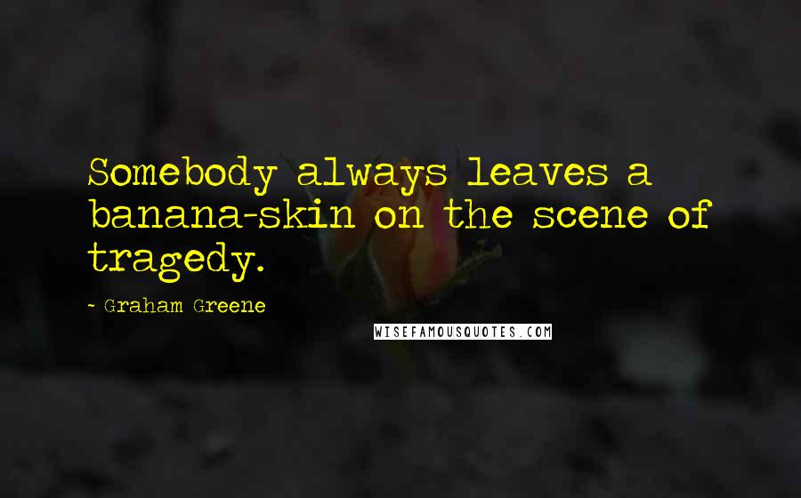 Graham Greene Quotes: Somebody always leaves a banana-skin on the scene of tragedy.