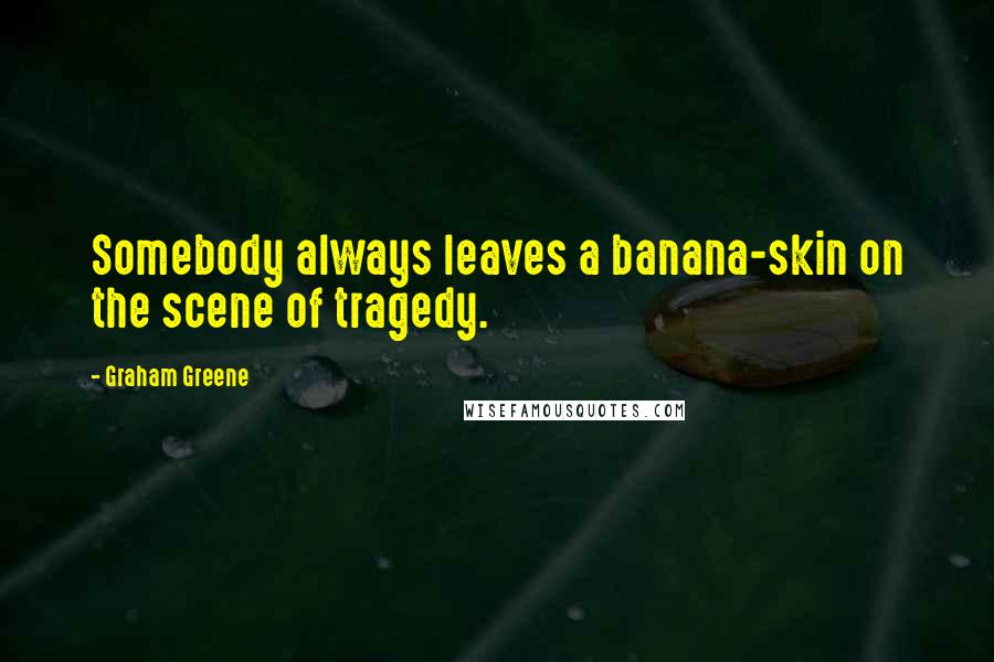 Graham Greene Quotes: Somebody always leaves a banana-skin on the scene of tragedy.