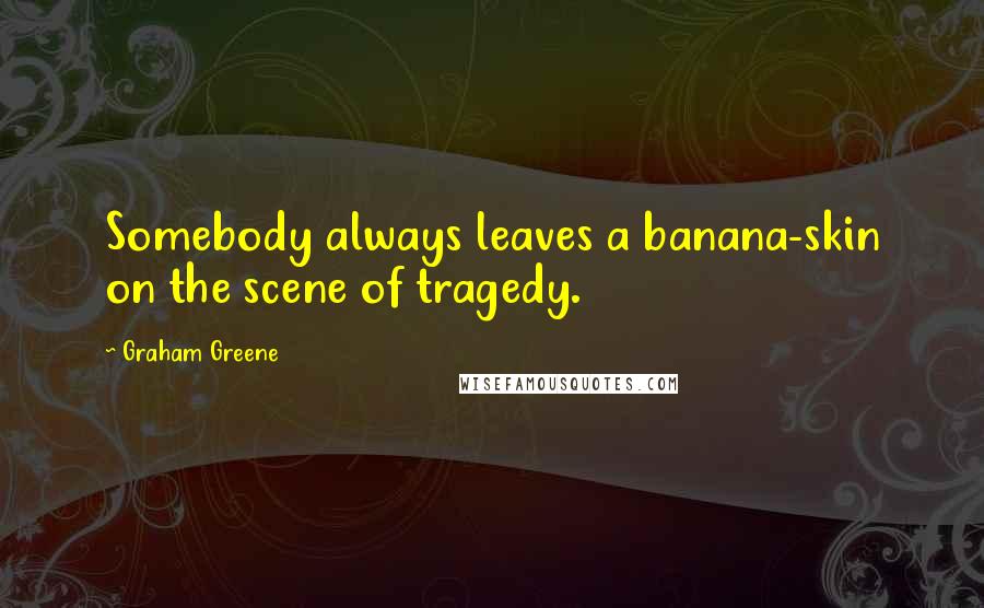 Graham Greene Quotes: Somebody always leaves a banana-skin on the scene of tragedy.