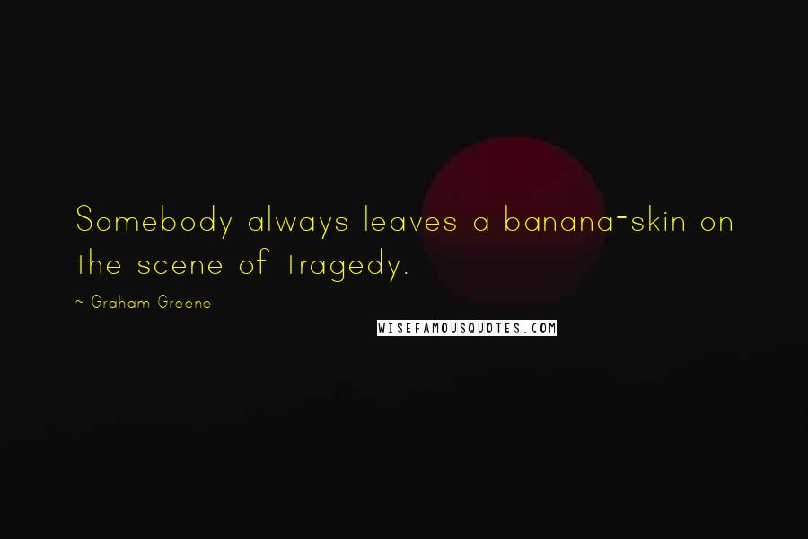 Graham Greene Quotes: Somebody always leaves a banana-skin on the scene of tragedy.