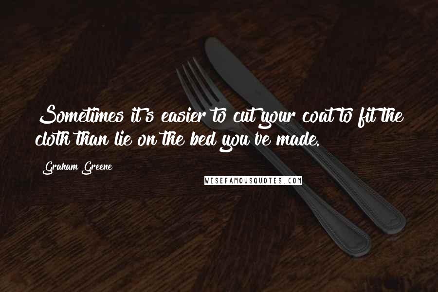 Graham Greene Quotes: Sometimes it's easier to cut your coat to fit the cloth than lie on the bed you've made.