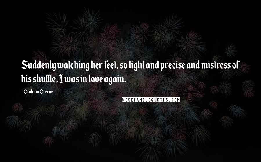 Graham Greene Quotes: Suddenly watching her feet, so light and precise and mistress of his shuffle, I was in love again.