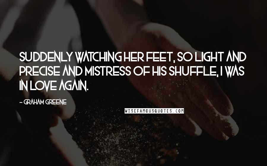 Graham Greene Quotes: Suddenly watching her feet, so light and precise and mistress of his shuffle, I was in love again.