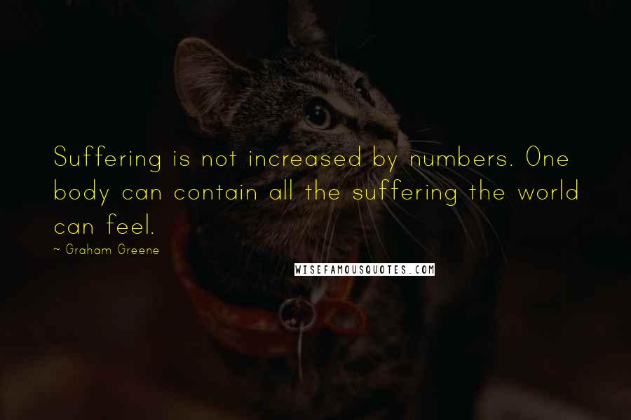 Graham Greene Quotes: Suffering is not increased by numbers. One body can contain all the suffering the world can feel.