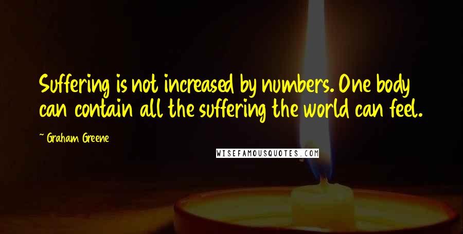 Graham Greene Quotes: Suffering is not increased by numbers. One body can contain all the suffering the world can feel.