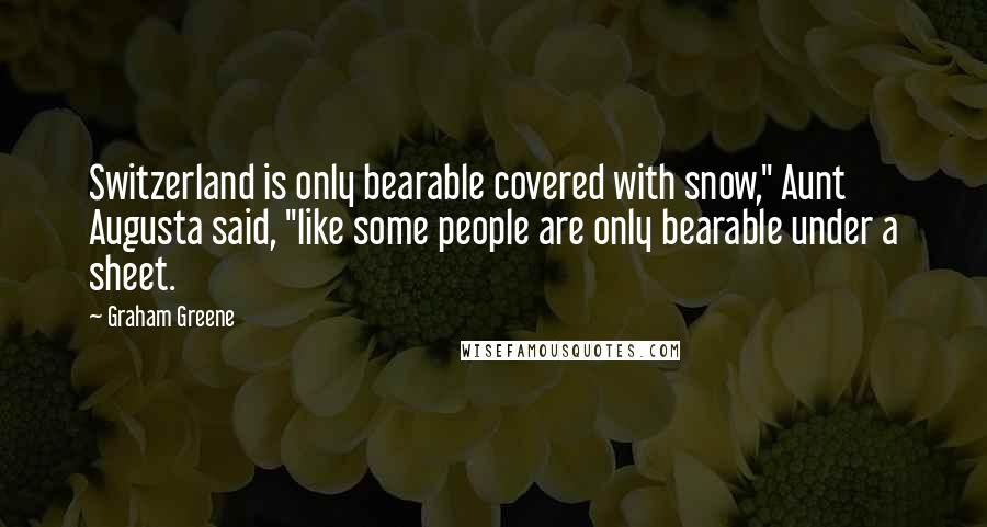 Graham Greene Quotes: Switzerland is only bearable covered with snow," Aunt Augusta said, "like some people are only bearable under a sheet.