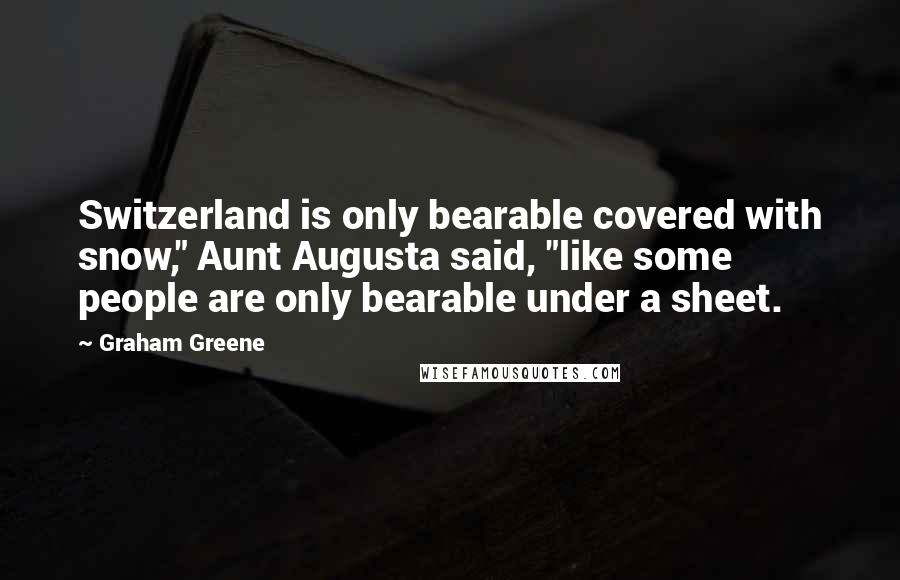 Graham Greene Quotes: Switzerland is only bearable covered with snow," Aunt Augusta said, "like some people are only bearable under a sheet.