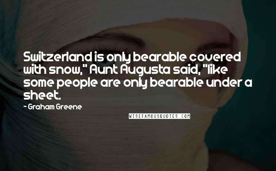 Graham Greene Quotes: Switzerland is only bearable covered with snow," Aunt Augusta said, "like some people are only bearable under a sheet.