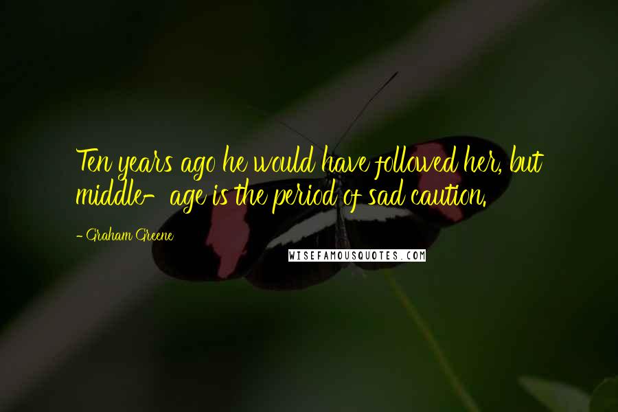 Graham Greene Quotes: Ten years ago he would have followed her, but middle-age is the period of sad caution.