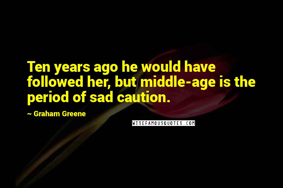 Graham Greene Quotes: Ten years ago he would have followed her, but middle-age is the period of sad caution.