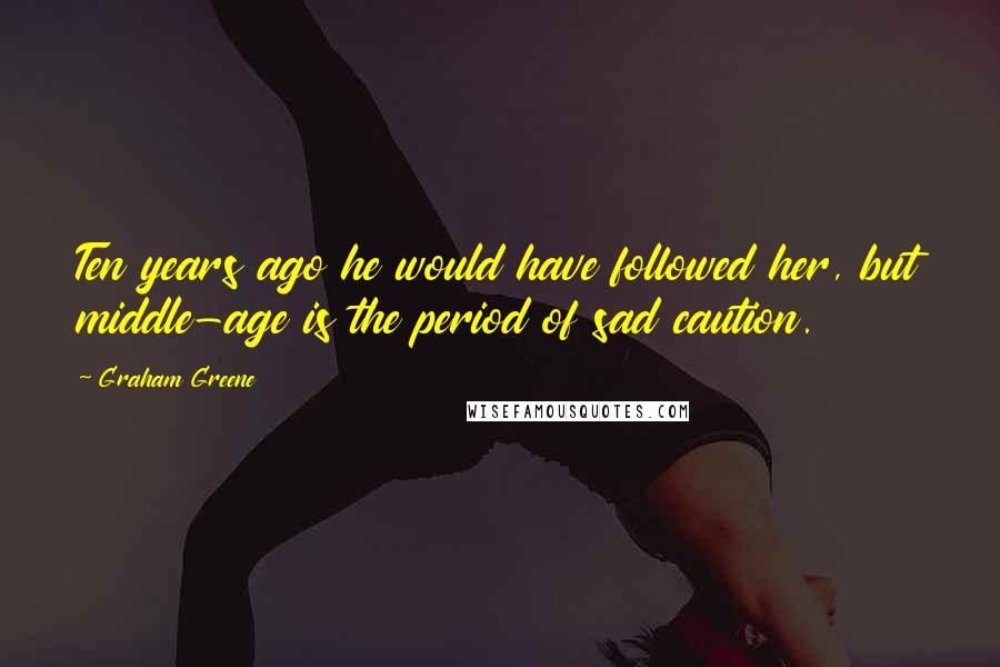 Graham Greene Quotes: Ten years ago he would have followed her, but middle-age is the period of sad caution.