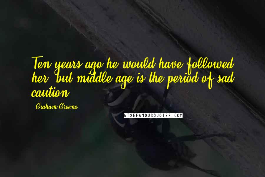 Graham Greene Quotes: Ten years ago he would have followed her, but middle-age is the period of sad caution.