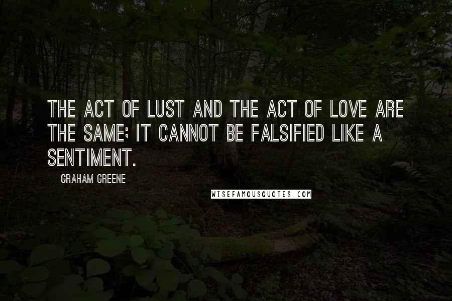 Graham Greene Quotes: The act of lust and the act of love are the same; it cannot be falsified like a sentiment.