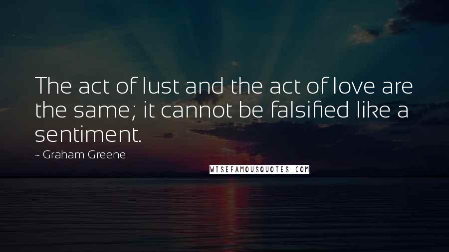 Graham Greene Quotes: The act of lust and the act of love are the same; it cannot be falsified like a sentiment.