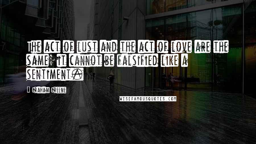 Graham Greene Quotes: The act of lust and the act of love are the same; it cannot be falsified like a sentiment.