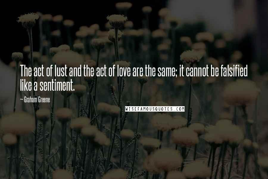 Graham Greene Quotes: The act of lust and the act of love are the same; it cannot be falsified like a sentiment.