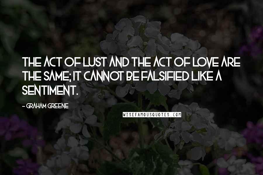 Graham Greene Quotes: The act of lust and the act of love are the same; it cannot be falsified like a sentiment.