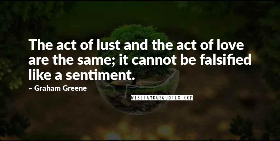 Graham Greene Quotes: The act of lust and the act of love are the same; it cannot be falsified like a sentiment.