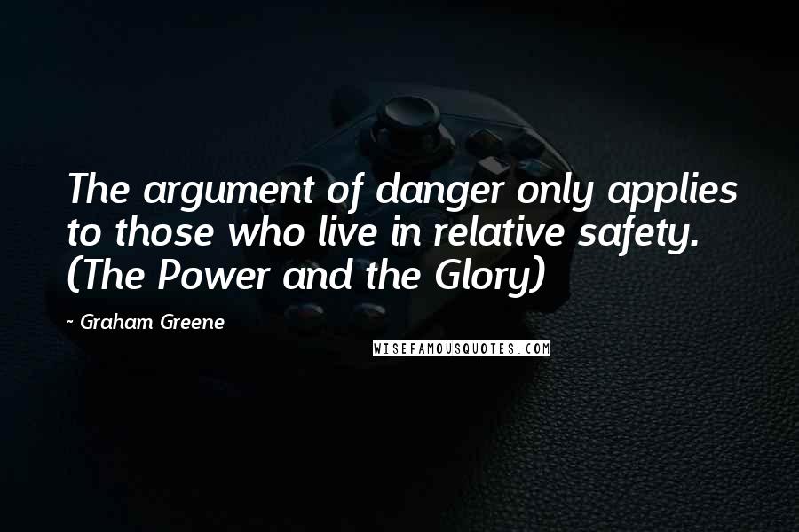Graham Greene Quotes: The argument of danger only applies to those who live in relative safety. (The Power and the Glory)