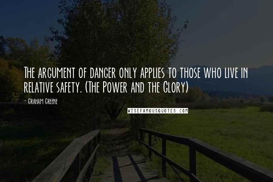 Graham Greene Quotes: The argument of danger only applies to those who live in relative safety. (The Power and the Glory)