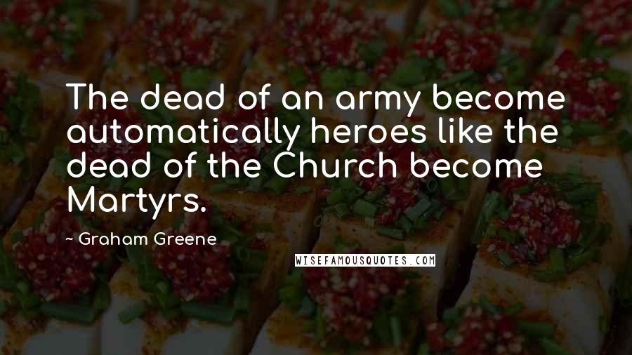 Graham Greene Quotes: The dead of an army become automatically heroes like the dead of the Church become Martyrs.