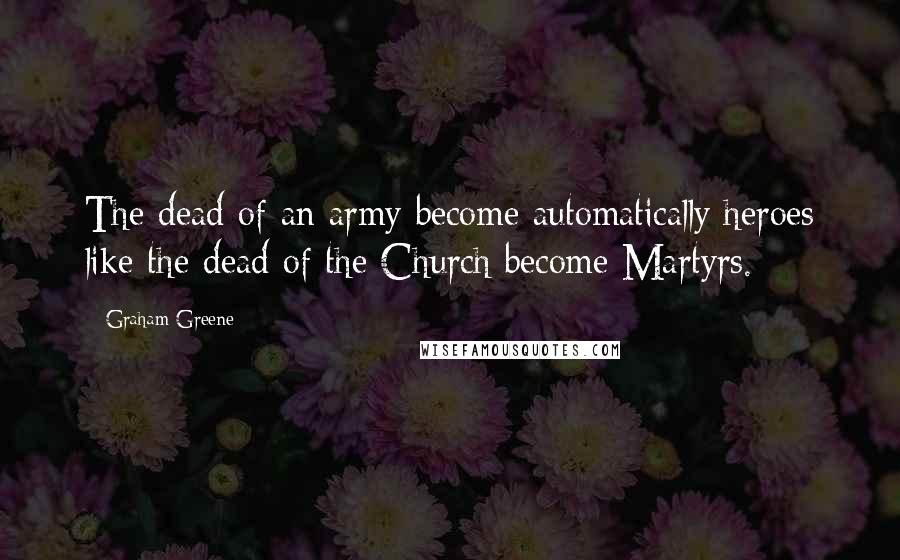 Graham Greene Quotes: The dead of an army become automatically heroes like the dead of the Church become Martyrs.