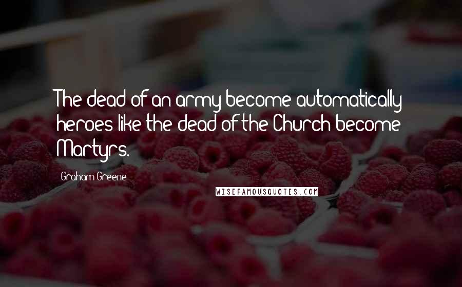 Graham Greene Quotes: The dead of an army become automatically heroes like the dead of the Church become Martyrs.