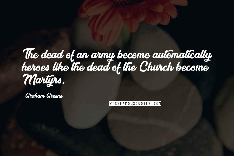 Graham Greene Quotes: The dead of an army become automatically heroes like the dead of the Church become Martyrs.