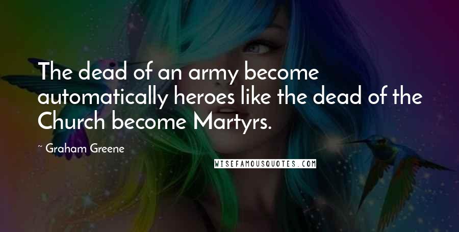 Graham Greene Quotes: The dead of an army become automatically heroes like the dead of the Church become Martyrs.