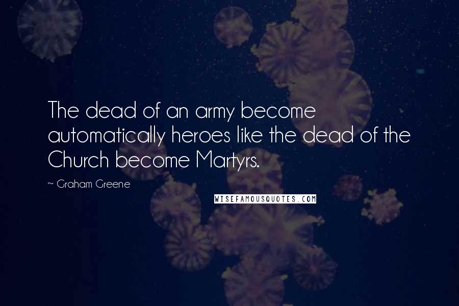 Graham Greene Quotes: The dead of an army become automatically heroes like the dead of the Church become Martyrs.