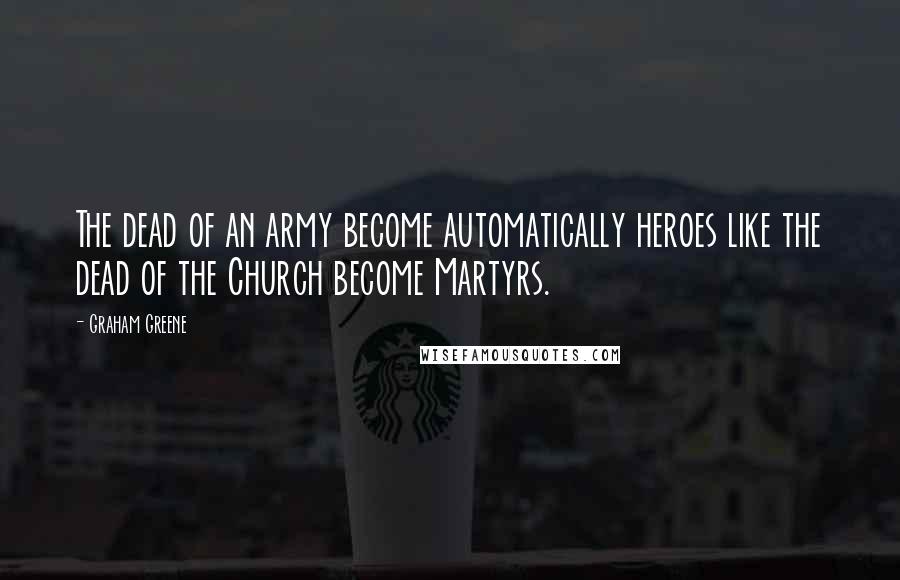 Graham Greene Quotes: The dead of an army become automatically heroes like the dead of the Church become Martyrs.