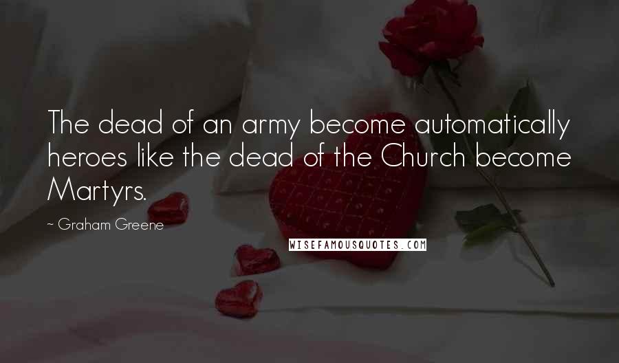 Graham Greene Quotes: The dead of an army become automatically heroes like the dead of the Church become Martyrs.